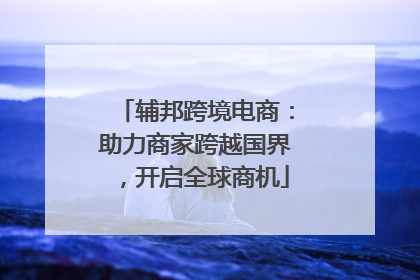 辅邦跨境电商：助力商家跨越国界，开启全球商机