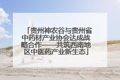 贵州神农谷与贵州省中药材产业协会达成战略合作——共筑西南地区中医药产业新生态