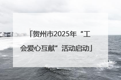 贺州市2025年“工会爱心互献”活动启动