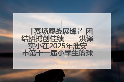 赛场鏖战展锋芒 团结拼搏创佳绩——洪泽实小在2025年淮安市第十一届小学生篮球比赛中再获佳绩