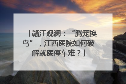 赣江观澜：“腾笼换鸟”，江西医院如何破解就医停车难？