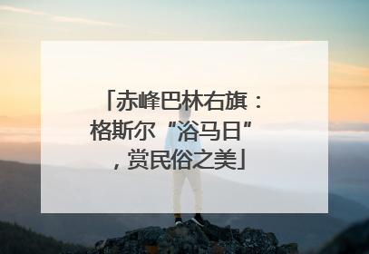 赤峰巴林右旗：格斯尔“浴马日”，赏民俗之美