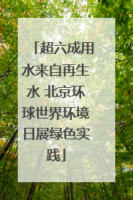 超六成用水来自再生水 北京环球世界环境日展绿色实践