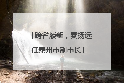跨省履新，秦扬远任泰州市副市长