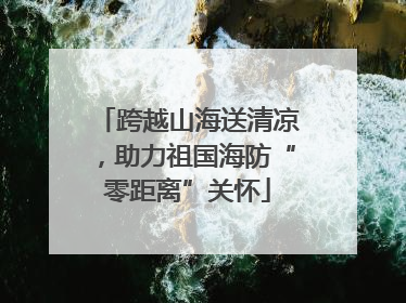 跨越山海送清凉，助力祖国海防“零距离”关怀