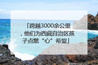 跨越3000余公里，他们为西藏自治区孩子点燃“心”希望