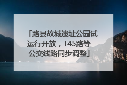 路县故城遗址公园试运行开放，T45路等公交线路同步调整
