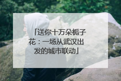 送你十万朵栀子花：一场从武汉出发的城市联动