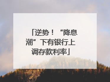 逆势！“降息潮”下有银行上调存款利率