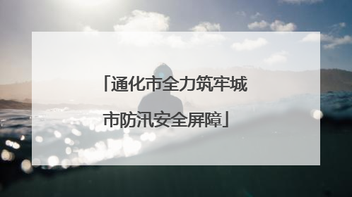 通化市全力筑牢城市防汛安全屏障