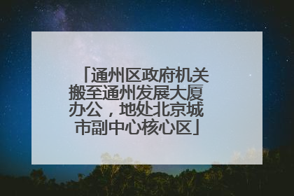 通州区政府机关搬至通州发展大厦办公，地处北京城市副中心核心区
