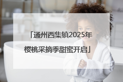 通州西集镇2025年樱桃采摘季甜蜜开启