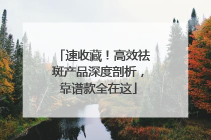 速收藏！高效祛斑产品深度剖析，靠谱款全在这