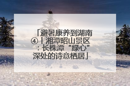 避暑康养到湖南④丨湘潭昭山景区：长株潭“绿心”深处的诗意栖居