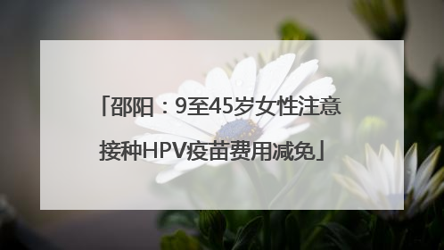 邵阳：9至45岁女性注意 接种HPV疫苗费用减免