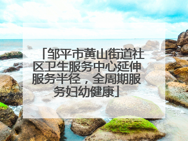 邹平市黄山街道社区卫生服务中心延伸服务半径，全周期服务妇幼健康