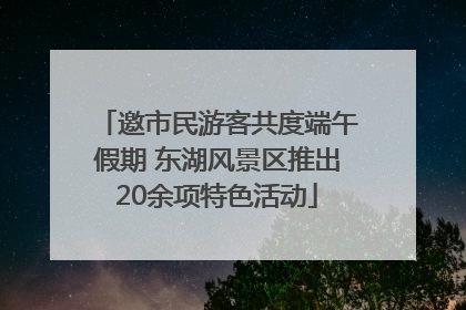 邀市民游客共度端午假期 东湖风景区推出20余项特色活动