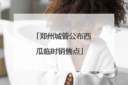 郑州城管公布西瓜临时销售点