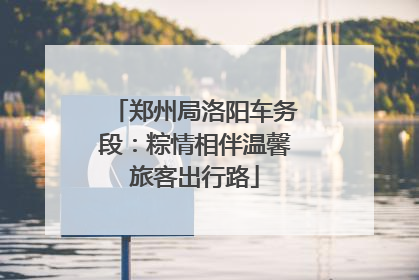 郑州局洛阳车务段：粽情相伴温馨旅客出行路