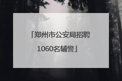 郑州市公安局招聘1060名辅警