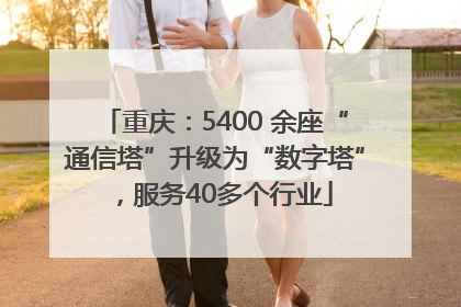 重庆：5400 余座“通信塔”升级为“数字塔”，服务40多个行业