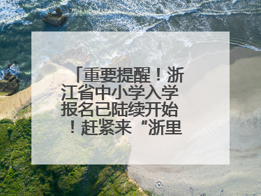 重要提醒！浙江省中小学入学报名已陆续开始！赶紧来“浙里办”报名！