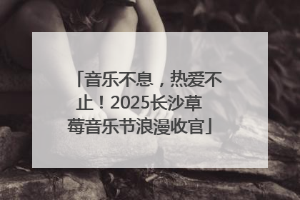音乐不息，热爱不止！2025长沙草莓音乐节浪漫收官