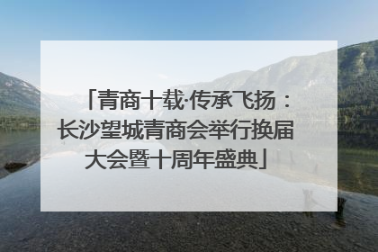 青商十载·传承飞扬：长沙望城青商会举行换届大会暨十周年盛典