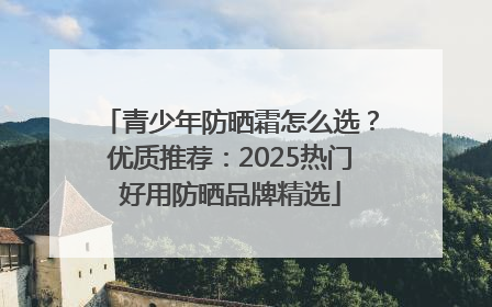 青少年防晒霜怎么选？优质推荐：2025热门好用防晒品牌精选