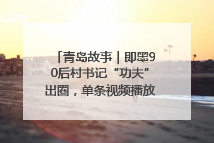 青岛故事｜即墨90后村书记“功夫”出圈，单条视频播放量过600万