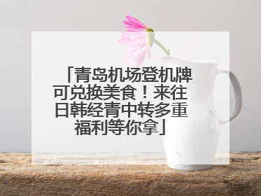 青岛机场登机牌可兑换美食！来往日韩经青中转多重福利等你拿