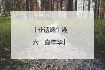 非遗端午趣 六一嘉年华