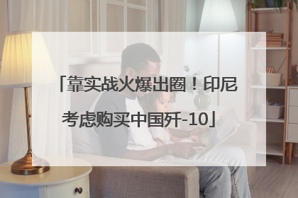 靠实战火爆出圈！印尼考虑购买中国歼-10