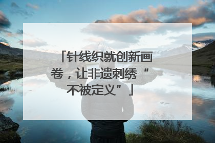 针线织就创新画卷，让非遗刺绣“不被定义”