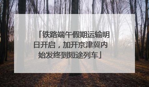 铁路端午假期运输明日开启，加开京津冀内始发终到短途列车