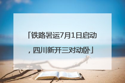 铁路暑运7月1日启动，四川新开三对动卧