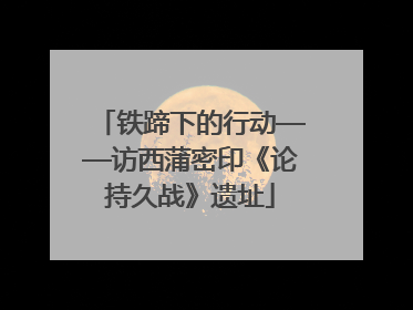 铁蹄下的行动——访西蒲密印《论持久战》遗址