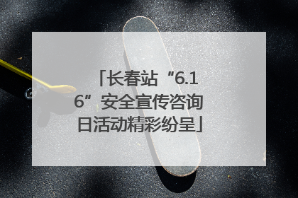 长春站“6.16”安全宣传咨询日活动精彩纷呈