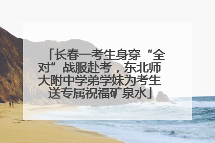 长春一考生身穿“全对”战服赴考，东北师大附中学弟学妹为考生送专属祝福矿泉水