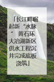 长江畔崛起新“水脉” 黄石环大冶湖新区供水工程沉井完成底板浇筑