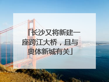 长沙又将新建一座跨江大桥，且与奥体新城有关