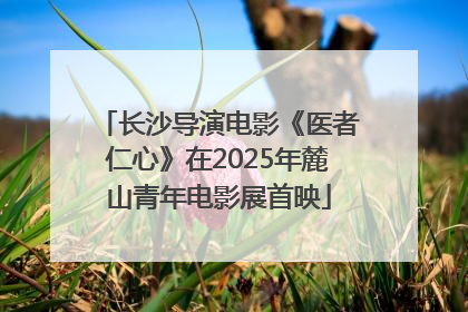 长沙导演电影《医者仁心》在2025年麓山青年电影展首映