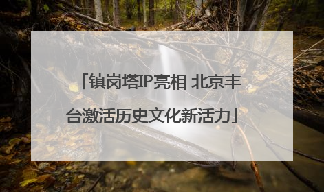 镇岗塔IP亮相 北京丰台激活历史文化新活力