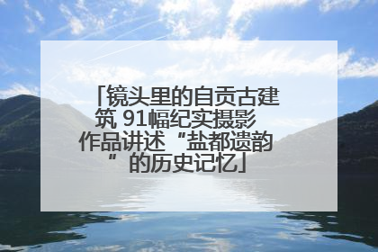 镜头里的自贡古建筑 91幅纪实摄影作品讲述“盐都遗韵”的历史记忆