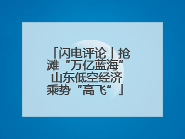 闪电评论丨抢滩“万亿蓝海” 山东低空经济乘势“高飞”