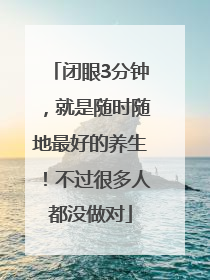 闭眼3分钟，就是随时随地最好的养生！不过很多人都没做对