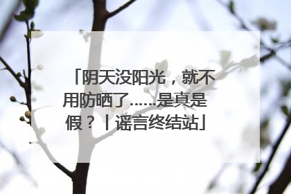 阴天没阳光，就不用防晒了……是真是假？丨谣言终结站