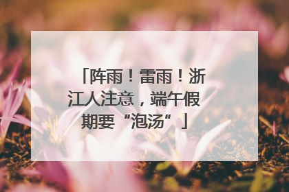 阵雨！雷雨！浙江人注意，端午假期要“泡汤”