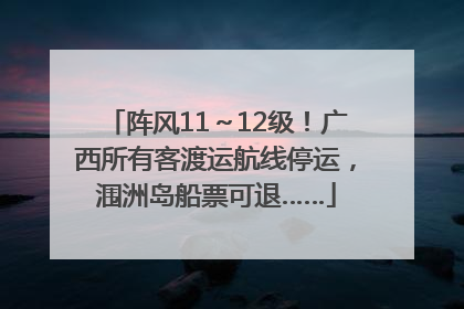 阵风11～12级！广西所有客渡运航线停运，涠洲岛船票可退……