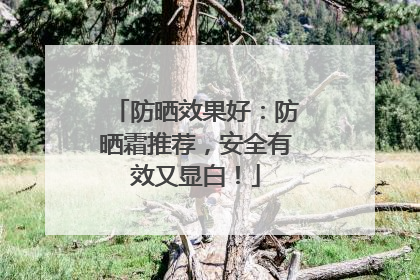 防晒效果好：防晒霜推荐，安全有效又显白！